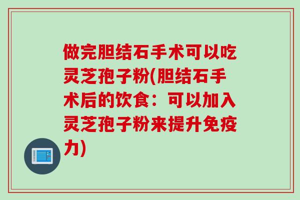 做完胆结石手术可以吃灵芝孢子粉(胆结石手术后的饮食：可以加入灵芝孢子粉来提升免疫力)
