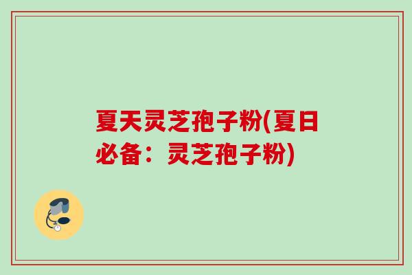 夏天灵芝孢子粉(夏日必备：灵芝孢子粉)