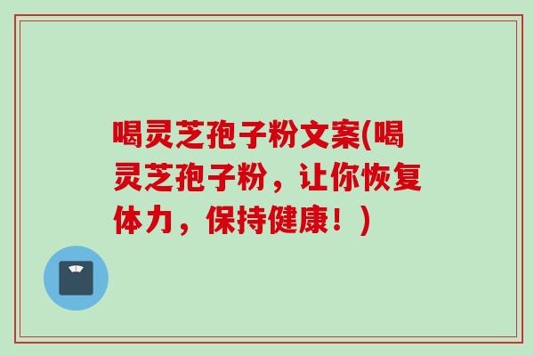 喝灵芝孢子粉文案(喝灵芝孢子粉，让你恢复体力，保持健康！)