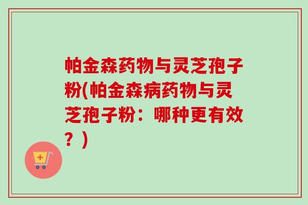 帕金森药物与灵芝孢子粉(帕金森病药物与灵芝孢子粉：哪种更有效？)