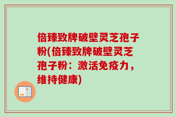 倍臻致牌破壁灵芝孢子粉(倍臻致牌破壁灵芝孢子粉：激活免疫力，维持健康)