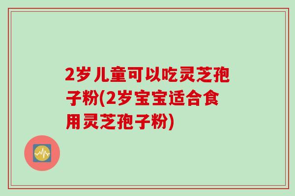 2岁儿童可以吃灵芝孢子粉(2岁宝宝适合食用灵芝孢子粉)