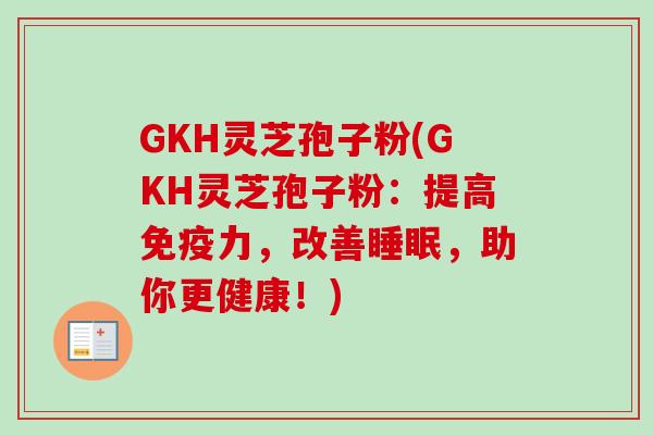 GKH灵芝孢子粉(GKH灵芝孢子粉：提高免疫力，改善睡眠，助你更健康！)