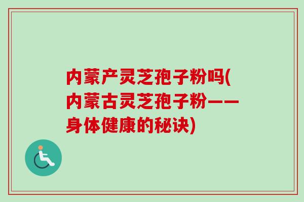 内蒙产灵芝孢子粉吗(内蒙古灵芝孢子粉——身体健康的秘诀) 内蒙产灵芝孢子粉吗(内蒙古灵芝孢子粉——身体健康的秘诀)