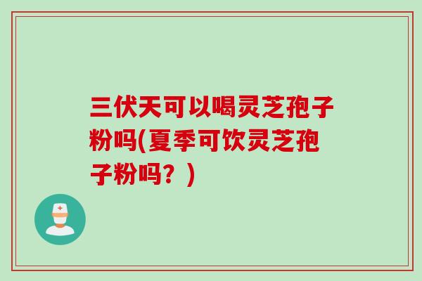 三伏天可以喝灵芝孢子粉吗(夏季可饮灵芝孢子粉吗？)