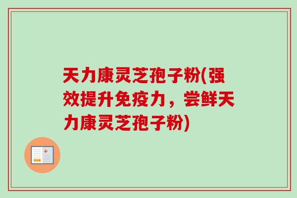 天力康灵芝孢子粉(强效提升免疫力，尝鲜天力康灵芝孢子粉)