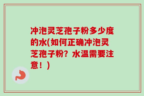 冲泡灵芝孢子粉多少度的水(如何正确冲泡灵芝孢子粉？水温需要注意！)