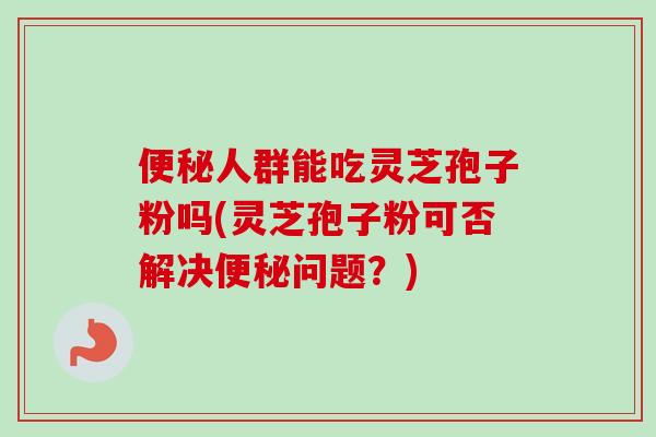 人群能吃灵芝孢子粉吗(灵芝孢子粉可否解决问题?) 人群能吃灵芝孢子粉吗(灵芝孢子粉可否解决问题?)