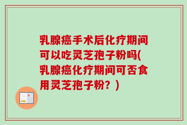 乳腺手术后期间可以吃灵芝孢子粉吗(乳腺期间可否食用灵芝孢子粉?) 乳腺手术后期间可以吃灵芝孢子粉吗(乳腺期间可否食用灵芝孢子粉?)