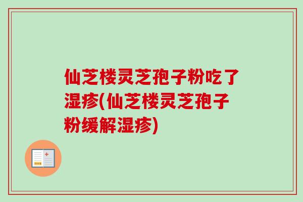 仙芝楼灵芝孢子粉吃了湿疹(仙芝楼灵芝孢子粉缓解湿疹)