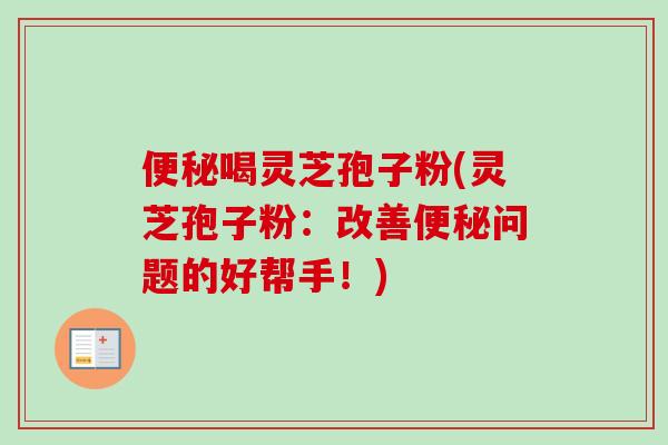便秘喝灵芝孢子粉(灵芝孢子粉：改善便秘问题的好帮手！)