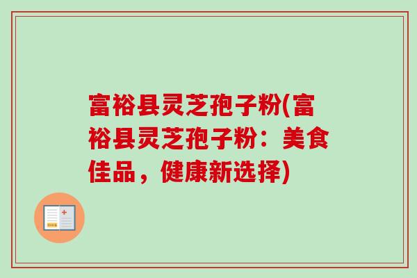富裕县灵芝孢子粉(富裕县灵芝孢子粉：美食佳品，健康新选择)