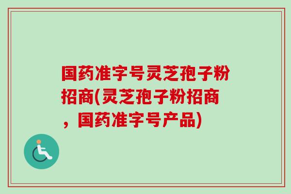 国药准字号灵芝孢子粉招商(灵芝孢子粉招商，国药准字号产品)