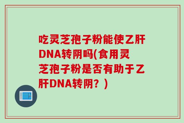 吃灵芝孢子粉能使乙肝DNA转阴吗(食用灵芝孢子粉是否有助于乙肝DNA转阴？)