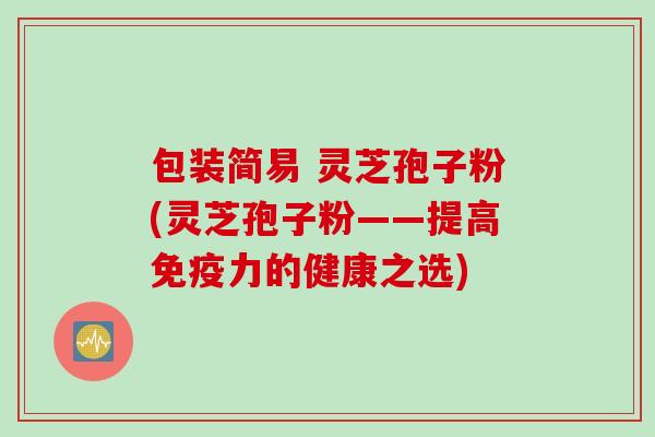 包装简易 灵芝孢子粉(灵芝孢子粉——提高免疫力的健康之选)