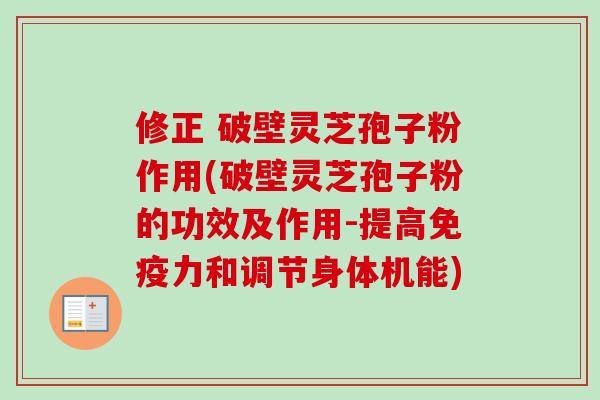 修正 破壁灵芝孢子粉作用(破壁灵芝孢子粉的功效及作用-提高免疫力和调节身体机能)