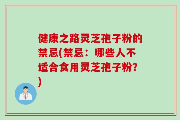 健康之路灵芝孢子粉的禁忌(禁忌:哪些人不适合食用灵芝孢子粉?) 健康之路灵芝孢子粉的禁忌(禁忌:哪些人不适合食用灵芝孢子粉?)