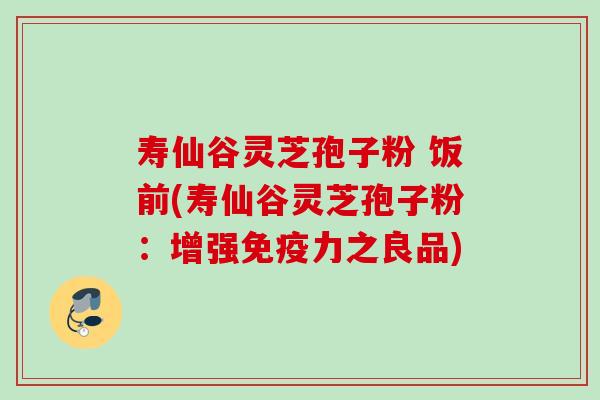 寿仙谷灵芝孢子粉 饭前(寿仙谷灵芝孢子粉：增强免疫力之良品)