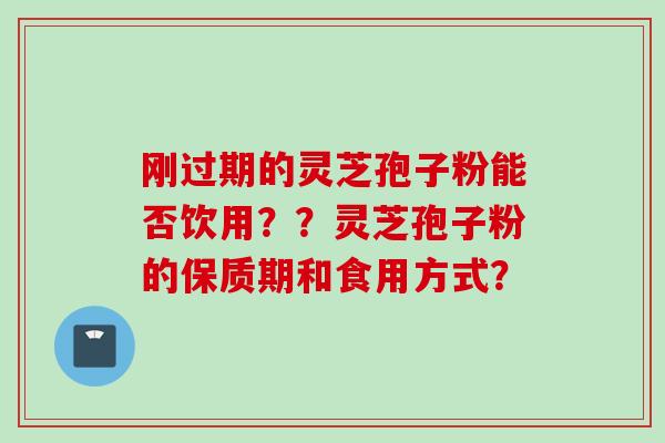 刚过期的灵芝孢子粉能否饮用？？灵芝孢子粉的保质期和食用方式？