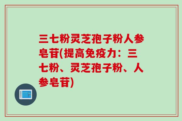 三七粉灵芝孢子粉人参皂苷(提高免疫力：三七粉、灵芝孢子粉、人参皂苷)