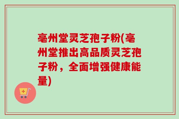 亳州堂灵芝孢子粉(亳州堂推出高品质灵芝孢子粉，全面增强健康能量)