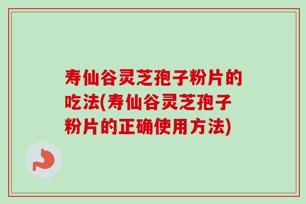 寿仙谷灵芝孢子粉片的吃法(寿仙谷灵芝孢子粉片的正确使用方法) 寿仙谷灵芝孢子粉片的吃法(寿仙谷灵芝孢子粉片的正确使用方法)
