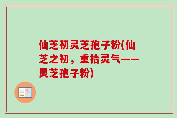 仙芝初灵芝孢子粉(仙芝之初，重拾灵气——灵芝孢子粉)