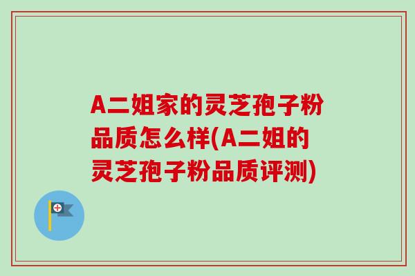 A二姐家的灵芝孢子粉品质怎么样(A二姐的灵芝孢子粉品质评测)