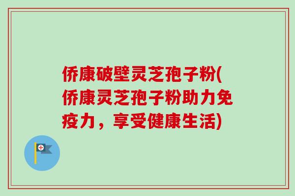侨康破壁灵芝孢子粉(侨康灵芝孢子粉助力免疫力，享受健康生活)