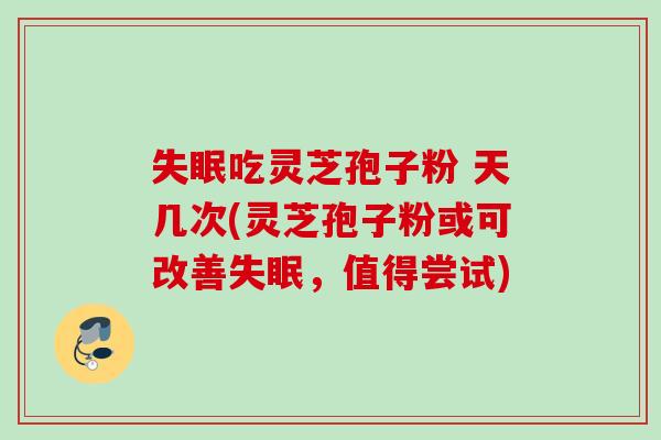 失眠吃灵芝孢子粉 天几次(灵芝孢子粉或可改善失眠，值得尝试)