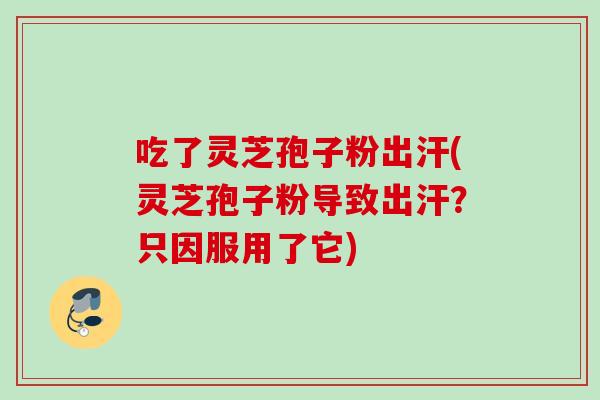 吃了灵芝孢子粉出汗(灵芝孢子粉导致出汗？只因服用了它)