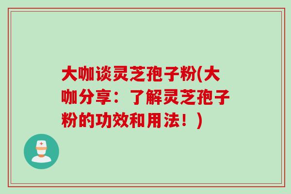 大咖谈灵芝孢子粉(大咖分享：了解灵芝孢子粉的功效和用法！)