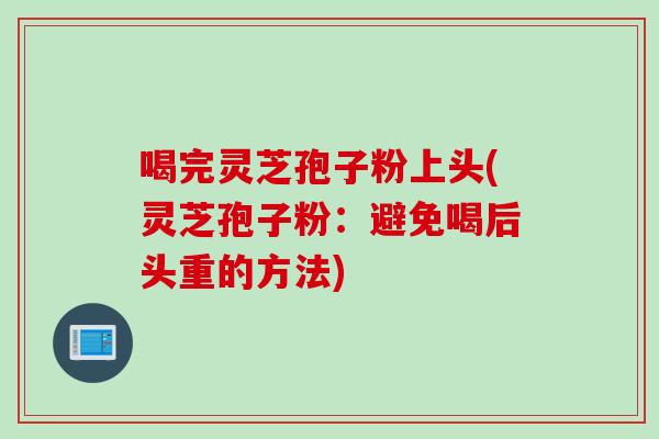 喝完灵芝孢子粉上头(灵芝孢子粉：避免喝后头重的方法)