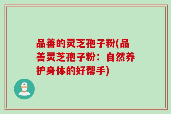 品善的灵芝孢子粉(品善灵芝孢子粉：自然养护身体的好帮手)