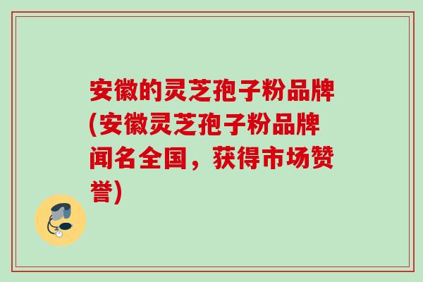安徽的灵芝孢子粉品牌(安徽灵芝孢子粉品牌闻名全国，获得市场赞誉)