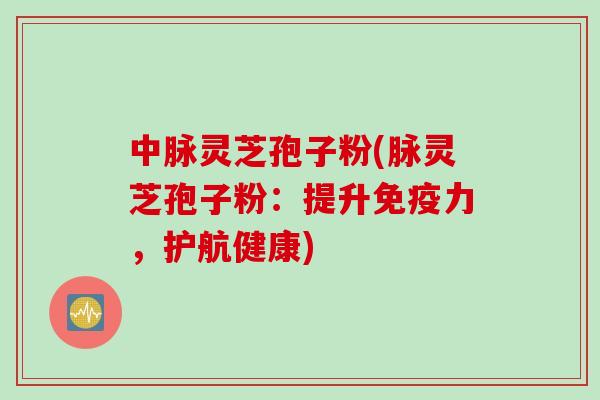 中脉灵芝孢子粉(脉灵芝孢子粉：提升免疫力，护航健康)