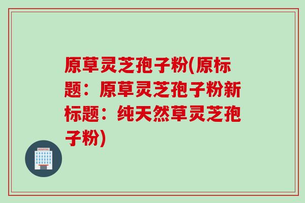 原草灵芝孢子粉(原标题：原草灵芝孢子粉新标题：纯天然草灵芝孢子粉)