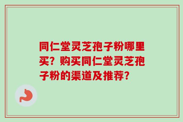 同仁堂灵芝孢子粉哪里买？购买同仁堂灵芝孢子粉的渠道及推荐？