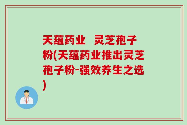 天蕴药业  灵芝孢子粉(天蕴药业推出灵芝孢子粉-强效养生之选)