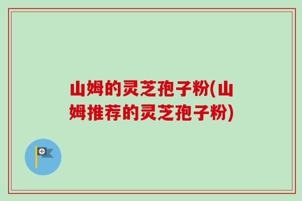 山姆的灵芝孢子粉(山姆推荐的灵芝孢子粉) 山姆的灵芝孢子粉(山姆推荐的灵芝孢子粉)