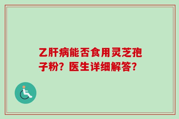 乙肝病能否食用灵芝孢子粉？医生详细解答？