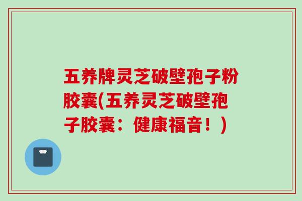 五养牌灵芝破壁孢子粉胶囊(五养灵芝破壁孢子胶囊：健康福音！)