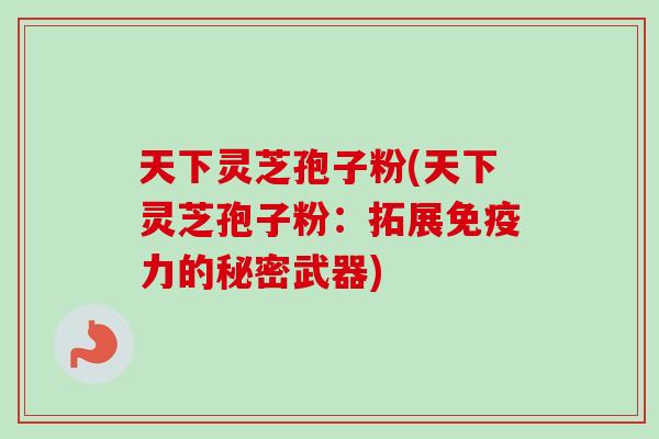 天下灵芝孢子粉(天下灵芝孢子粉：拓展免疫力的秘密武器)
