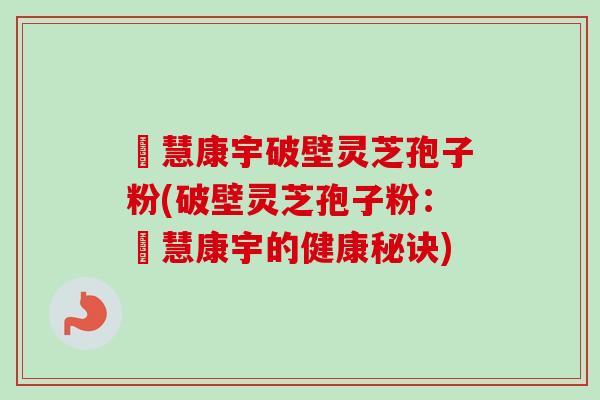 佲慧康宇破壁灵芝孢子粉(破壁灵芝孢子粉：佲慧康宇的健康秘诀)