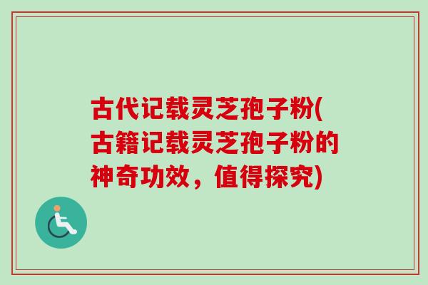 古代记载灵芝孢子粉(古籍记载灵芝孢子粉的神奇功效，值得探究)