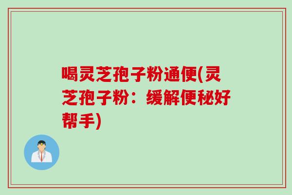 喝灵芝孢子粉通便(灵芝孢子粉：缓解便秘好帮手)