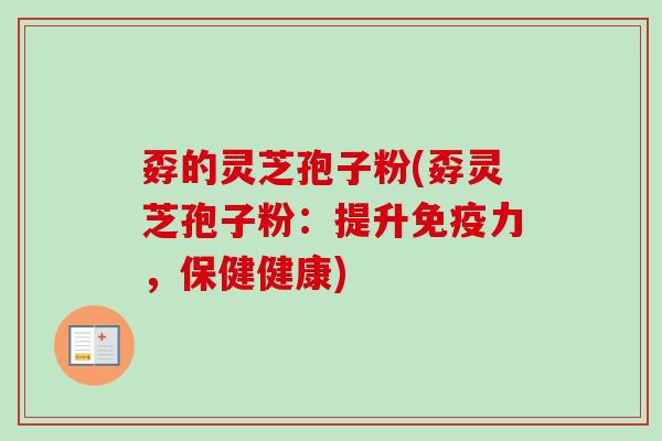 孬的灵芝孢子粉(孬灵芝孢子粉：提升免疫力，保健健康)