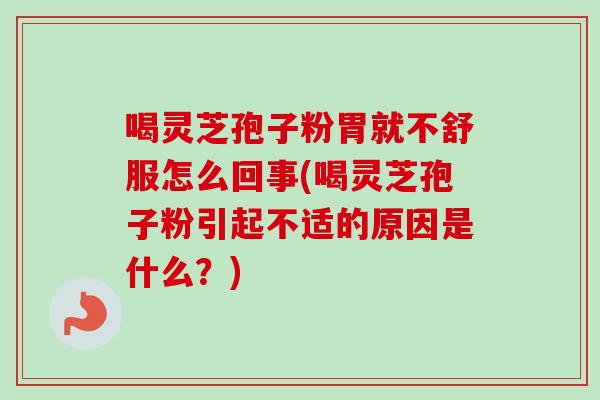喝灵芝孢子粉胃就不舒服怎么回事(喝灵芝孢子粉引起不适的原因是什么？)
