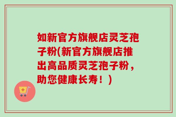 如新官方旗舰店灵芝孢子粉(新官方旗舰店推出高品质灵芝孢子粉，助您健康长寿！)