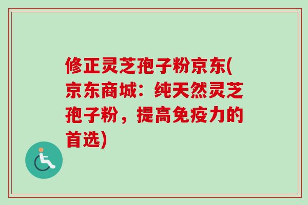 修正灵芝孢子粉京东(京东商城：纯天然灵芝孢子粉，提高免疫力的首选)